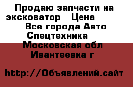 Продаю запчасти на эксковатор › Цена ­ 10 000 - Все города Авто » Спецтехника   . Московская обл.,Ивантеевка г.